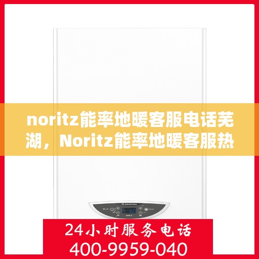 noritz能率地暖客服电话芜湖，Noritz能率地暖客服热线在芜湖，一站式专业咨询与售后服务