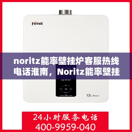 noritz能率壁挂炉客服热线电话淮南，Noritz能率壁挂炉淮南客服热线电话全解析