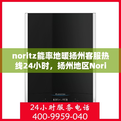 noritz能率地暖扬州客服热线24小时，扬州地区Noritz能率地暖全天候客服热线指南