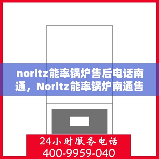 noritz能率锅炉售后电话南通，Noritz能率锅炉南通售后电话及维修服务全解析
