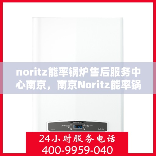 noritz能率锅炉售后服务中心南京，南京Noritz能率锅炉售后服务中心，专业维修，高效服务