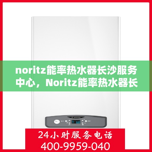 noritz能率热水器长沙服务中心，Noritz能率热水器长沙服务中心，专业维修与优质服务的暖心港湾