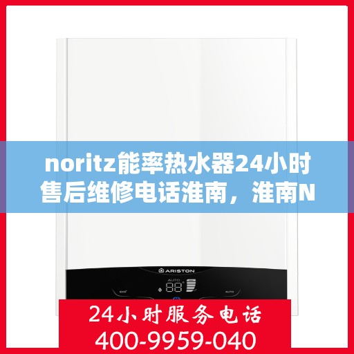 noritz能率热水器24小时售后维修电话淮南，淮南Noritz能率热水器全天候售后维修服务热线公布
