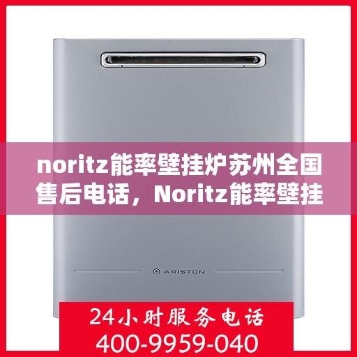 noritz能率壁挂炉苏州全国售后电话，Noritz能率壁挂炉苏州售后服务热线及全国售后电话全解析
