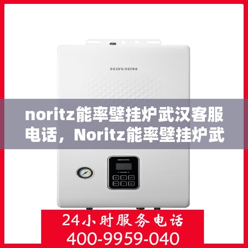 noritz能率壁挂炉武汉客服电话，Noritz能率壁挂炉武汉客服热线及售后支持指南
