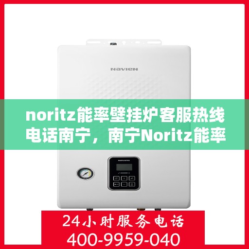 noritz能率壁挂炉客服热线电话南宁，南宁Noritz能率壁挂炉客服热线电话及售后服务解析