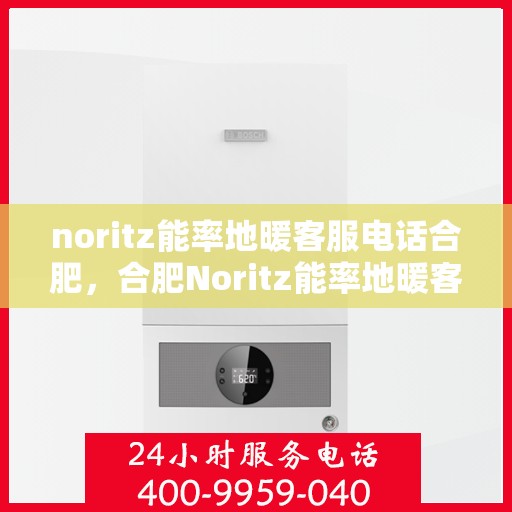 noritz能率地暖客服电话合肥，合肥Noritz能率地暖客服电话及售后服务解析