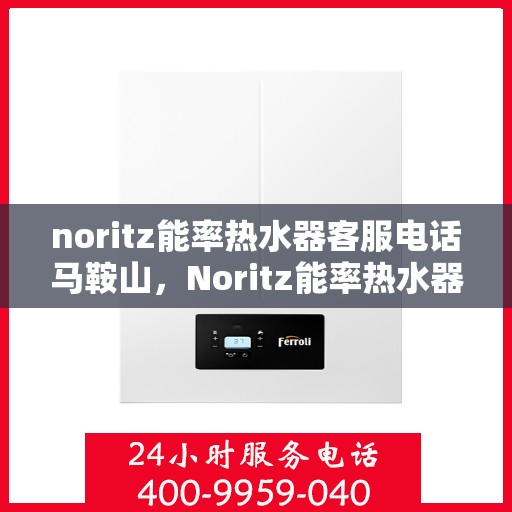 noritz能率热水器客服电话马鞍山，Noritz能率热水器马鞍山客服热线及售后服务指南