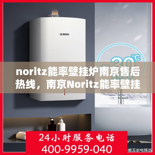 noritz能率壁挂炉南京售后热线，南京Noritz能率壁挂炉售后服务热线及解决方案指南