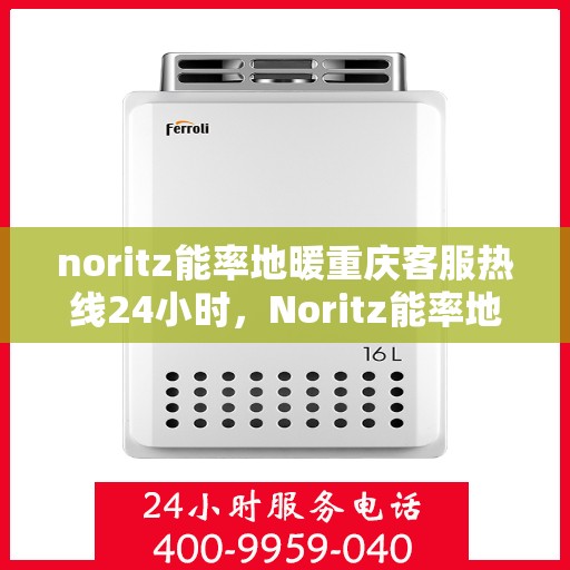 noritz能率地暖重庆客服热线24小时，Noritz能率地暖重庆全天候客服热线，贴心服务不打烊