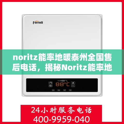 noritz能率地暖泰州全国售后电话，揭秘Noritz能率地暖泰州全国售后电话，一站式解决您的地暖问题！
