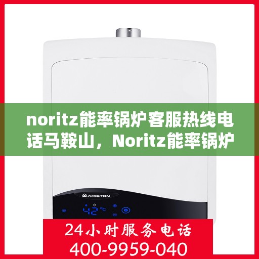 noritz能率锅炉客服热线电话马鞍山，Noritz能率锅炉马鞍山客服热线电话全解析