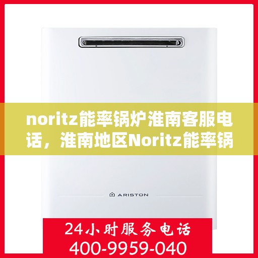 noritz能率锅炉淮南客服电话，淮南地区Noritz能率锅炉客服热线及售后服务指南