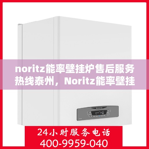 noritz能率壁挂炉售后服务热线泰州，Noritz能率壁挂炉泰州售后服务热线全攻略
