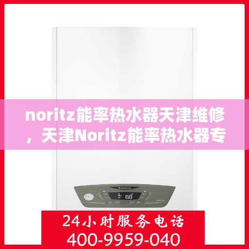noritz能率热水器天津维修，天津Noritz能率热水器专业维修服务