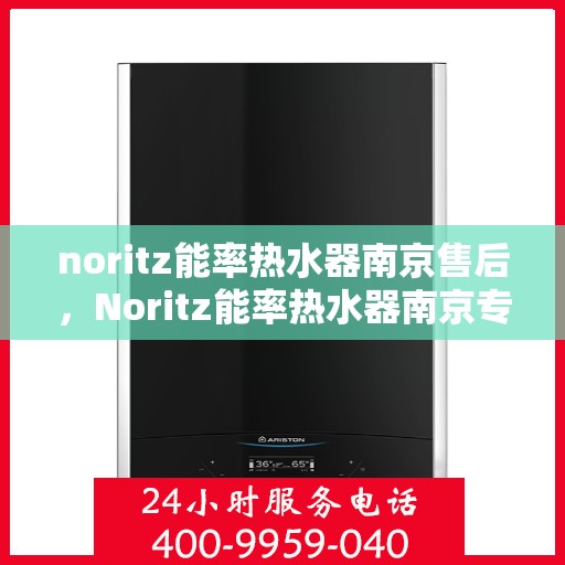 noritz能率热水器南京售后，Noritz能率热水器南京专业售后维修服务指南