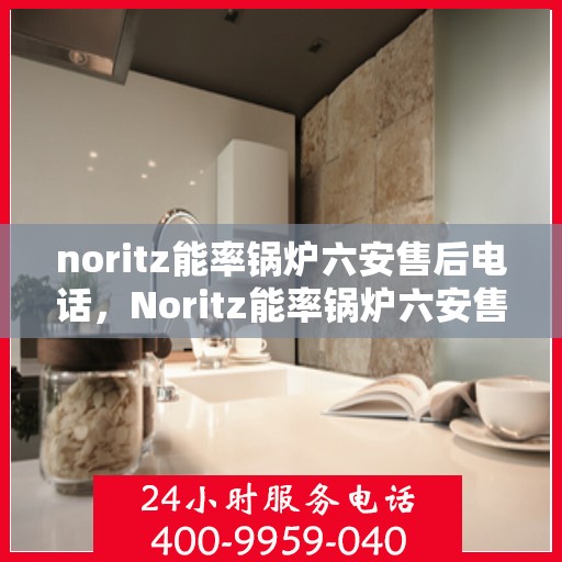 noritz能率锅炉六安售后电话，Noritz能率锅炉六安售后服务中心联系电话及服务一览