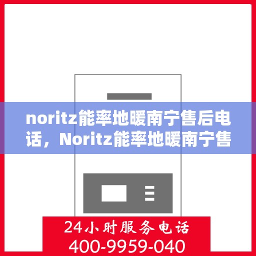 noritz能率地暖南宁售后电话，Noritz能率地暖南宁售后服务热线及电话全攻略