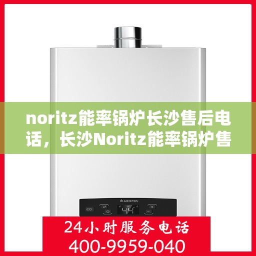 noritz能率锅炉长沙售后电话，长沙Noritz能率锅炉售后电话及维修服务指南
