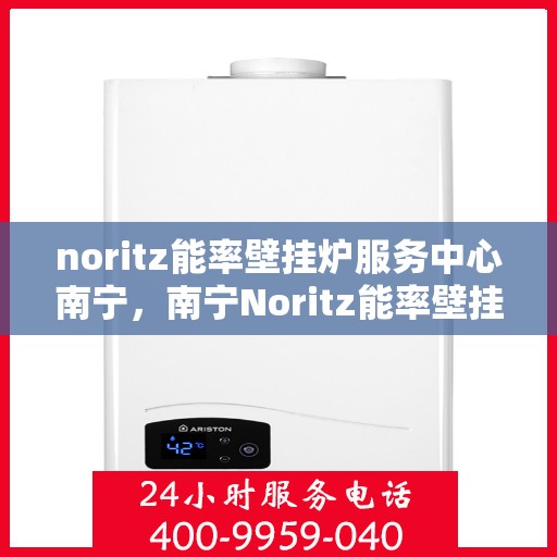 noritz能率壁挂炉服务中心南宁，南宁Noritz能率壁挂炉服务中心，专业维修，高效保障