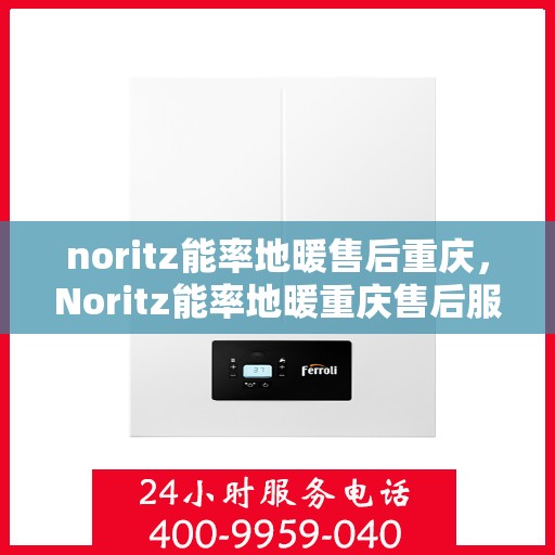 noritz能率地暖售后重庆，Noritz能率地暖重庆售后服务中心，专业维修，温暖您的生活