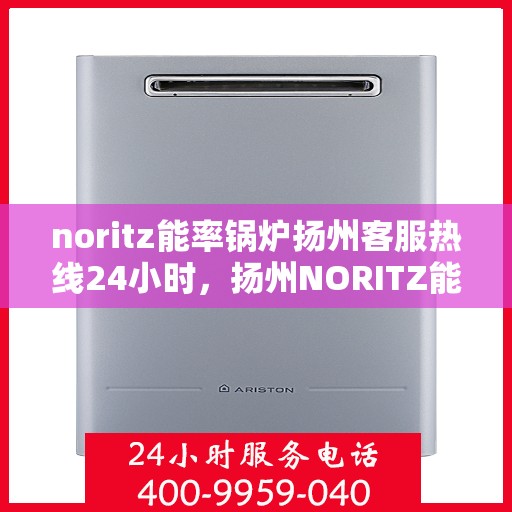 noritz能率锅炉扬州客服热线24小时，扬州NORITZ能率锅炉全天候客服热线，贴心服务随时在线