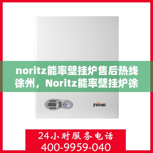 noritz能率壁挂炉售后热线徐州，Noritz能率壁挂炉徐州售后热线及服务全解析