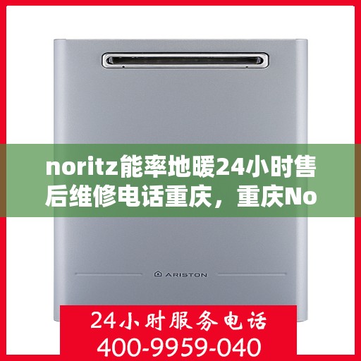 noritz能率地暖24小时售后维修电话重庆，重庆Noritz能率地暖24小时专业售后维修服务热线