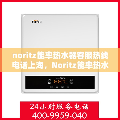 noritz能率热水器客服热线电话上海，Noritz能率热水器上海客服热线电话及售后服务指南