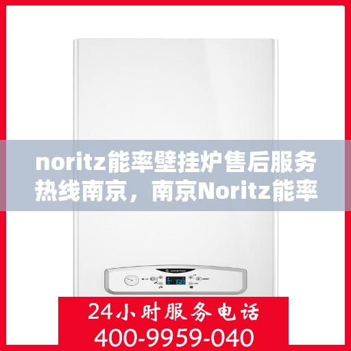 noritz能率壁挂炉售后服务热线南京，南京Noritz能率壁挂炉售后服务热线全攻略