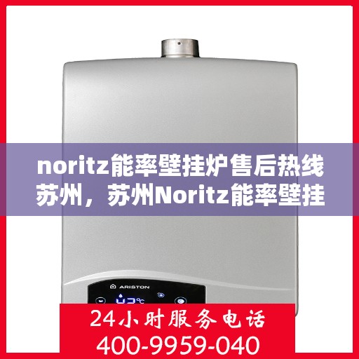 noritz能率壁挂炉售后热线苏州，苏州Noritz能率壁挂炉售后热线及服务指南
