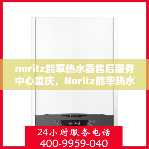 noritz能率热水器售后服务中心重庆，Noritz能率热水器重庆售后服务中心，专业维修，贴心服务