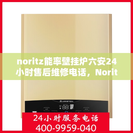 noritz能率壁挂炉六安24小时售后维修电话，Noritz能率壁挂炉六安全天候售后维修服务热线
