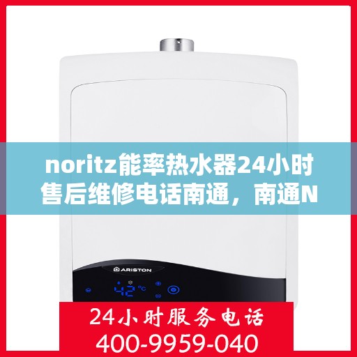 noritz能率热水器24小时售后维修电话南通，南通Noritz能率热水器全天候售后维修服务热线公布