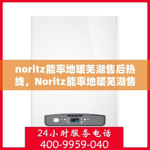 noritz能率地暖芜湖售后热线，Noritz能率地暖芜湖售后服务热线及支持详情