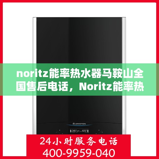 noritz能率热水器马鞍山全国售后电话，Noritz能率热水器马鞍山售后服务热线及维修指南