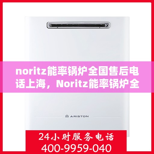noritz能率锅炉全国售后电话上海，Noritz能率锅炉全国售后电话及上海地区服务热线