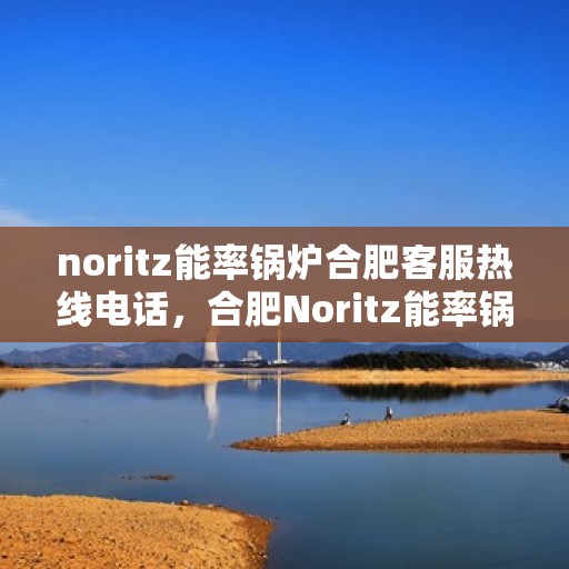 noritz能率锅炉合肥客服热线电话，合肥Noritz能率锅炉客服热线电话，专业解答，贴心服务