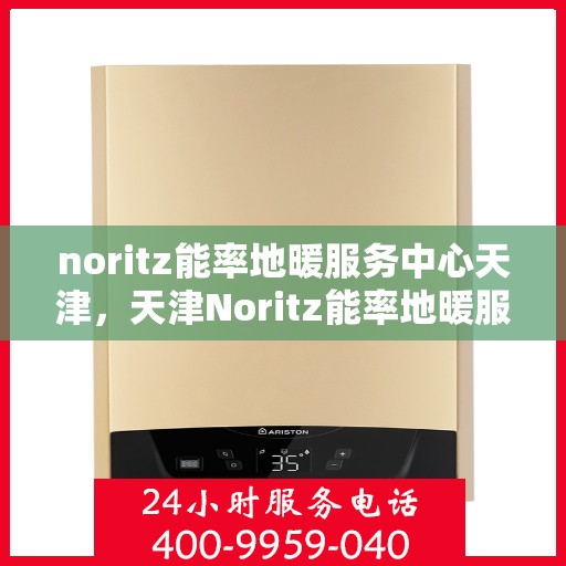 noritz能率地暖服务中心天津，天津Noritz能率地暖服务中心，专业温暖您的生活