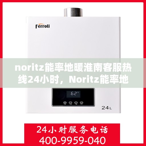 noritz能率地暖淮南客服热线24小时，Noritz能率地暖淮南全天候客服热线，贴心服务随时在线