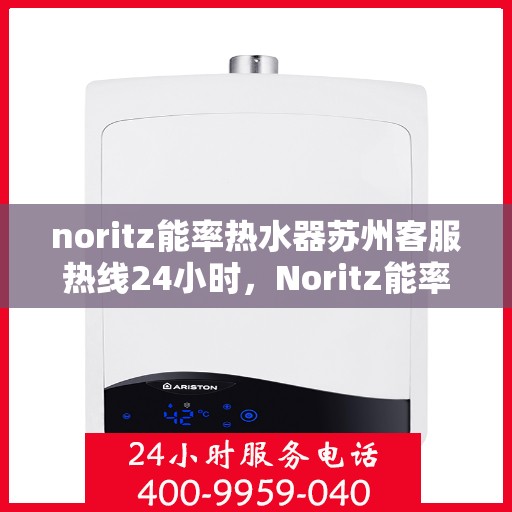 noritz能率热水器苏州客服热线24小时，Noritz能率热水器苏州24小时客服热线，专业解答与售后无忧