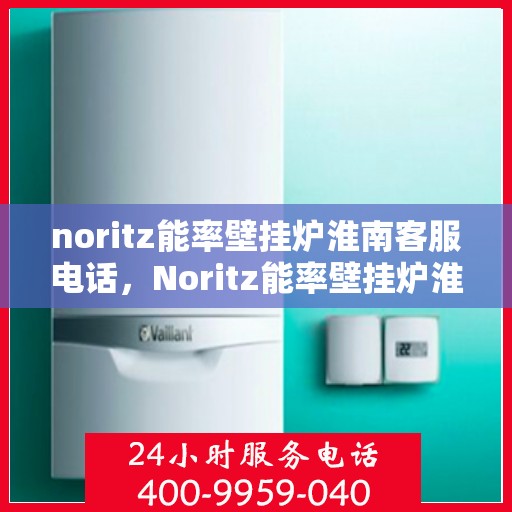noritz能率壁挂炉淮南客服电话，Noritz能率壁挂炉淮南客服热线及售后支持