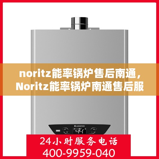noritz能率锅炉售后南通，Noritz能率锅炉南通售后服务中心，专业维修与保养