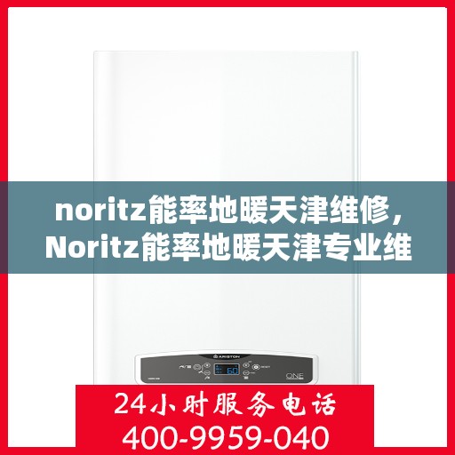 noritz能率地暖天津维修，Noritz能率地暖天津专业维修服务