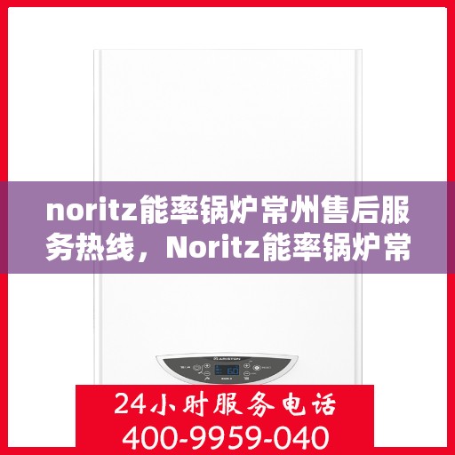 noritz能率锅炉常州售后服务热线，Noritz能率锅炉常州售后服务热线，专业团队为您提供全方位服务支持