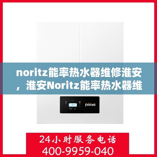 noritz能率热水器维修淮安，淮安Noritz能率热水器维修专家解析，解决故障快速高效