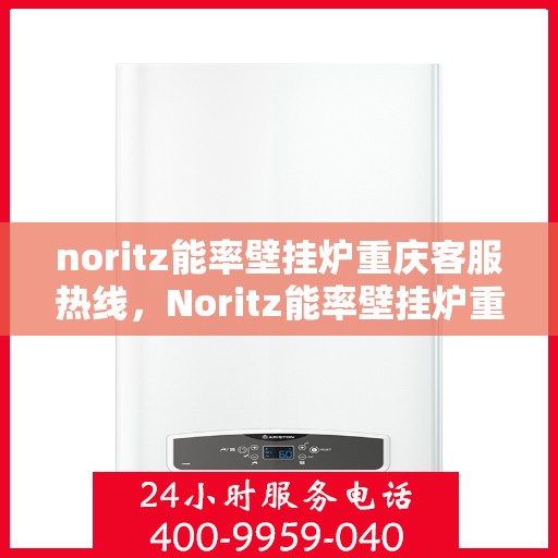 noritz能率壁挂炉重庆客服热线，Noritz能率壁挂炉重庆客服热线全攻略，专业支持与解决方案一站式服务