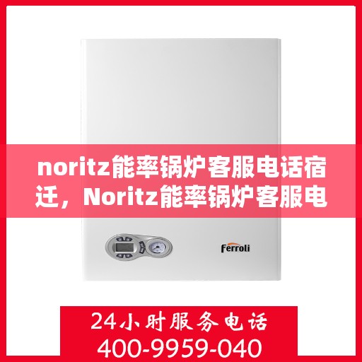 noritz能率锅炉客服电话宿迁，Noritz能率锅炉客服电话在宿迁，专业支持与解决方案一键触达