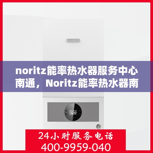 noritz能率热水器服务中心南通，Noritz能率热水器南通服务中心，专业维修与保养