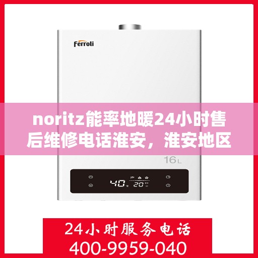 noritz能率地暖24小时售后维修电话淮安，淮安地区Noritz能率地暖全天候售后维修服务热线